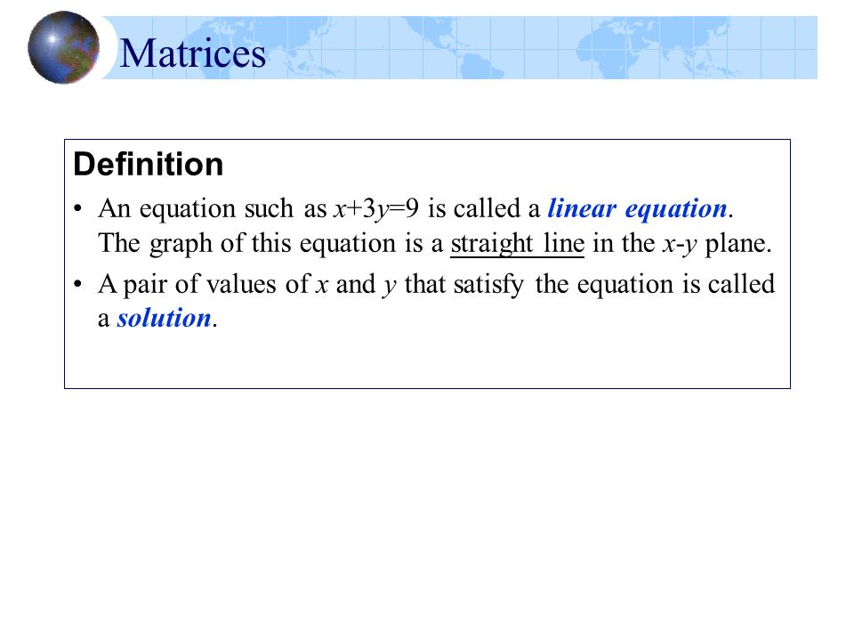 Matrices Definition. An equation such as x+3y=9 is called a linear equation. The graph of this equation is a straight line in the x-y plane.