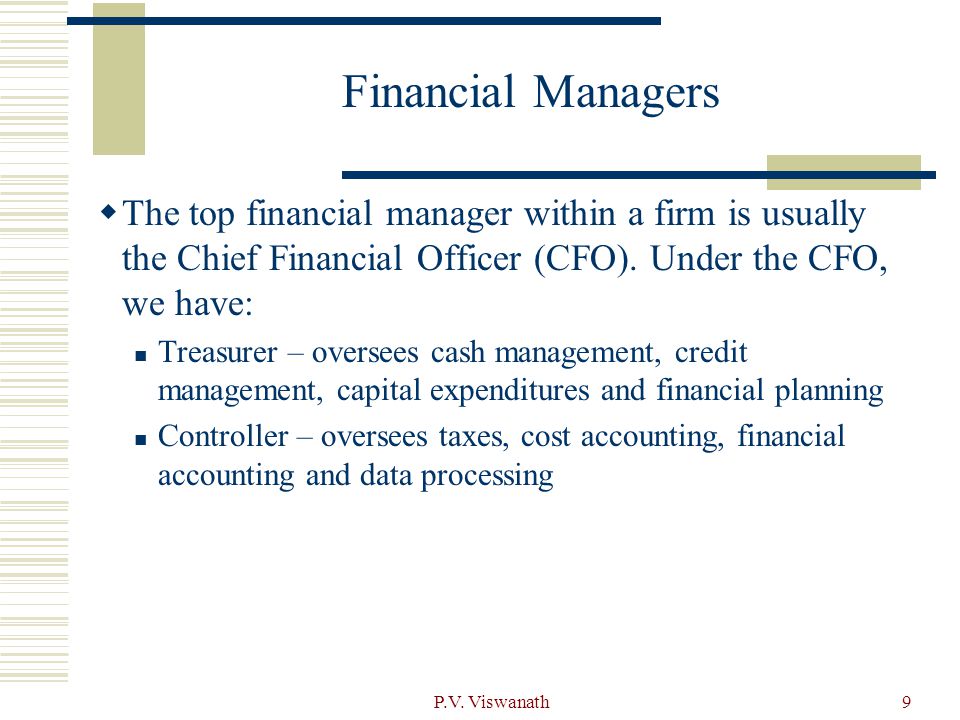 Financial Managers The top financial manager within a firm is usually the Chief Financial Officer (CFO). Under the CFO, we have: