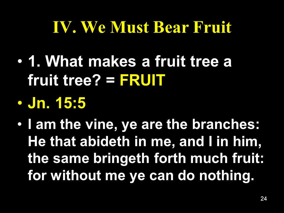 IV. We Must Bear Fruit 1. What makes a fruit tree a fruit tree = FRUIT. Jn. 15:5.