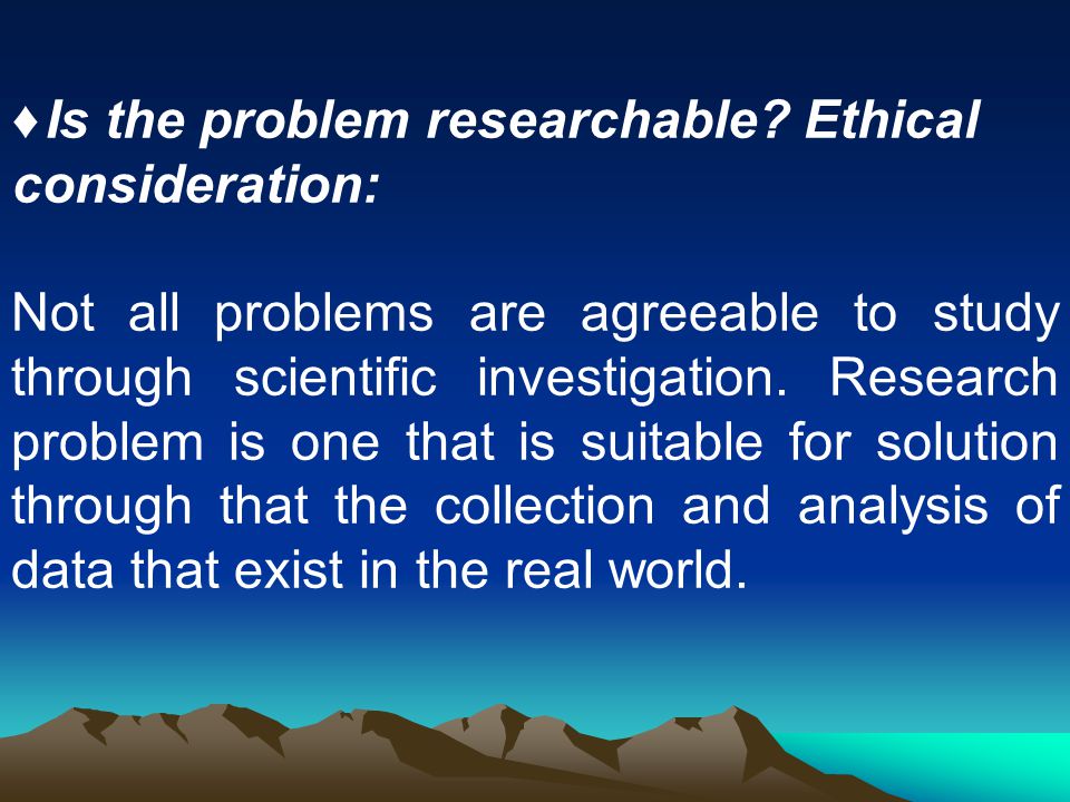 ♦ Is the problem researchable Ethical consideration: