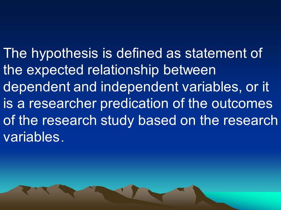 The hypothesis is defined as statement of the expected relationship between dependent and independent variables, or it is a researcher predication of the outcomes of the research study based on the research .variables.