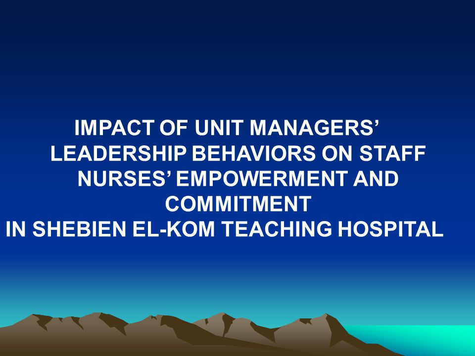 IMPACT OF UNIT MANAGERS’ LEADERSHIP BEHAVIORS ON STAFF NURSES’ EMPOWERMENT AND COMMITMENT