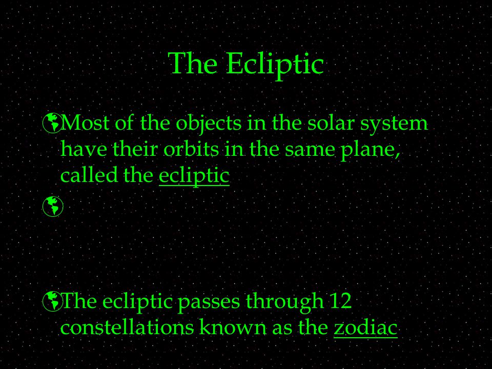 The Ecliptic Most of the objects in the solar system have their orbits in the same plane, called the ecliptic.