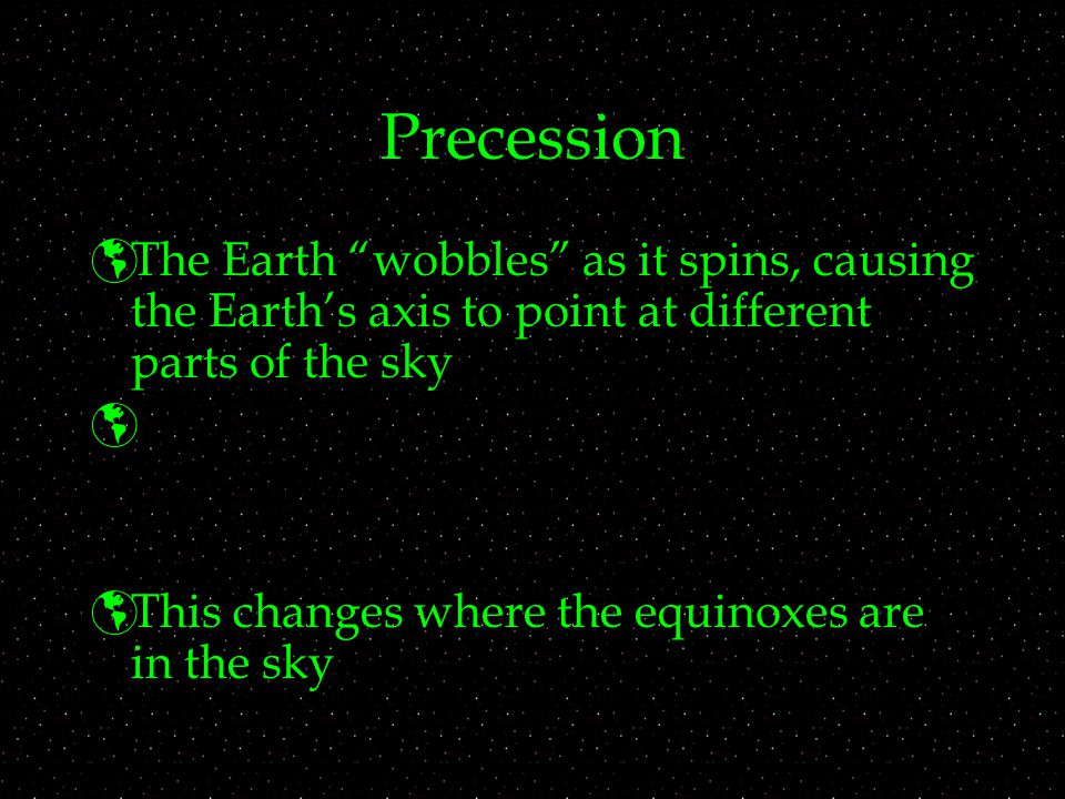 Precession The Earth wobbles as it spins, causing the Earth’s axis to point at different parts of the sky.
