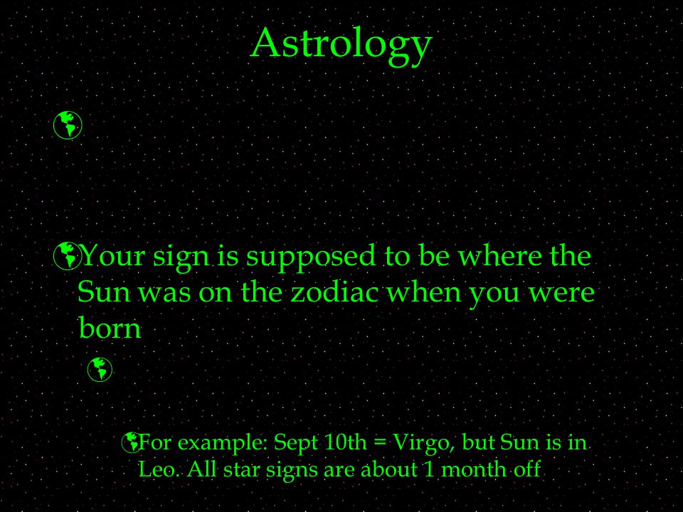 Astrology Your sign is supposed to be where the Sun was on the zodiac when you were born.