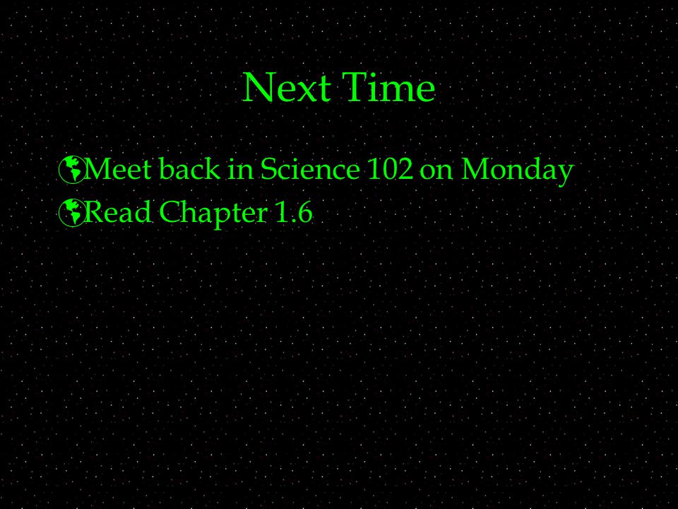 Next Time Meet back in Science 102 on Monday Read Chapter 1.6