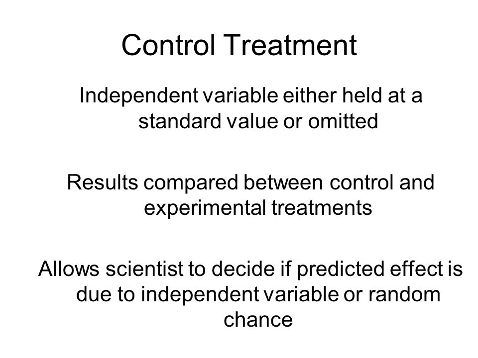 Control Treatment Independent variable either held at a standard value or omitted. Results compared between control and experimental treatments.
