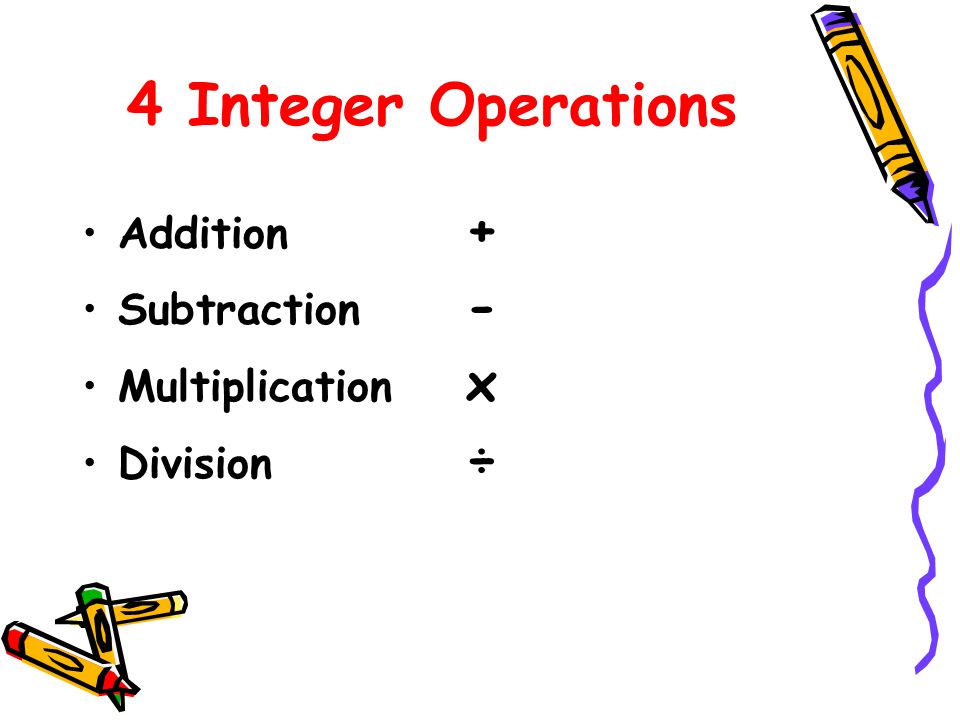 4 Integer Operations Addition + Subtraction - Multiplication x