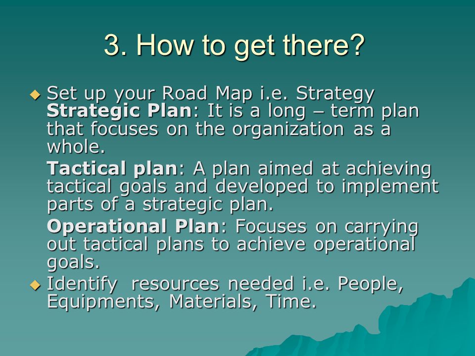 3. How to get there Set up your Road Map i.e. Strategy Strategic Plan: It is a long – term plan that focuses on the organization as a whole.