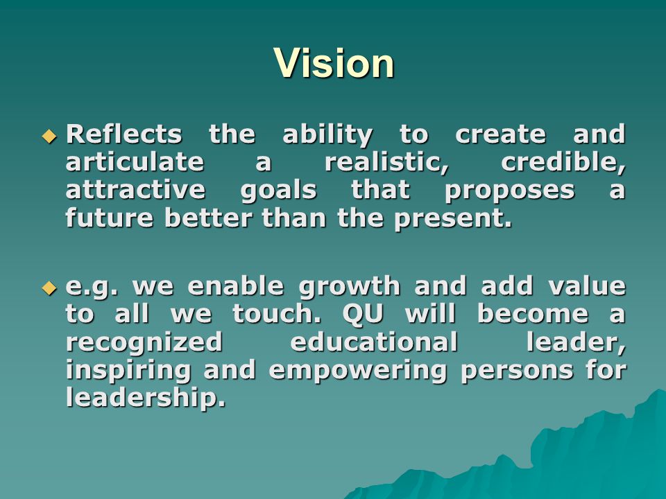 Vision Reflects the ability to create and articulate a realistic, credible, attractive goals that proposes a future better than the present.