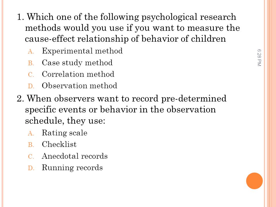 1. Which one of the following psychological research methods would you use if you want to measure the cause-effect relationship of behavior of children