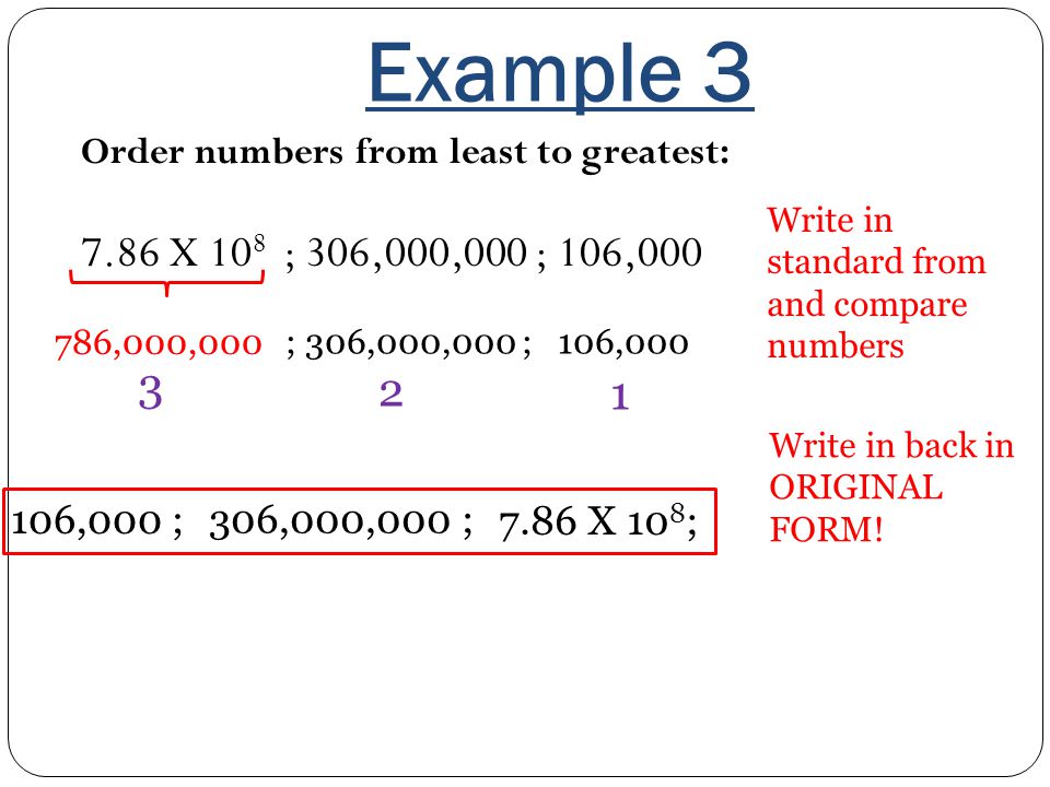 Example 3 Order numbers from least to greatest: 7.86 X 108 ; 306,000,000 ; 106,000. Write in standard from and compare numbers.