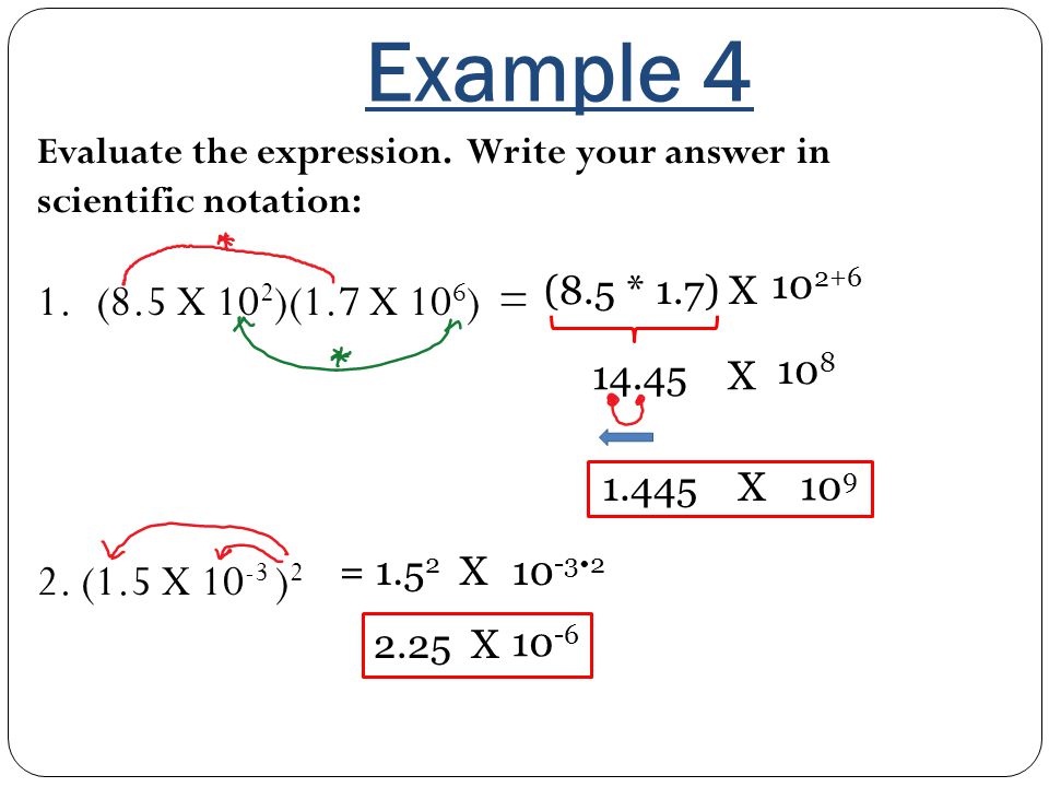 Example 4 Evaluate the expression. Write your answer in scientific notation: (8.5 X 102)(1.7 X 106) =
