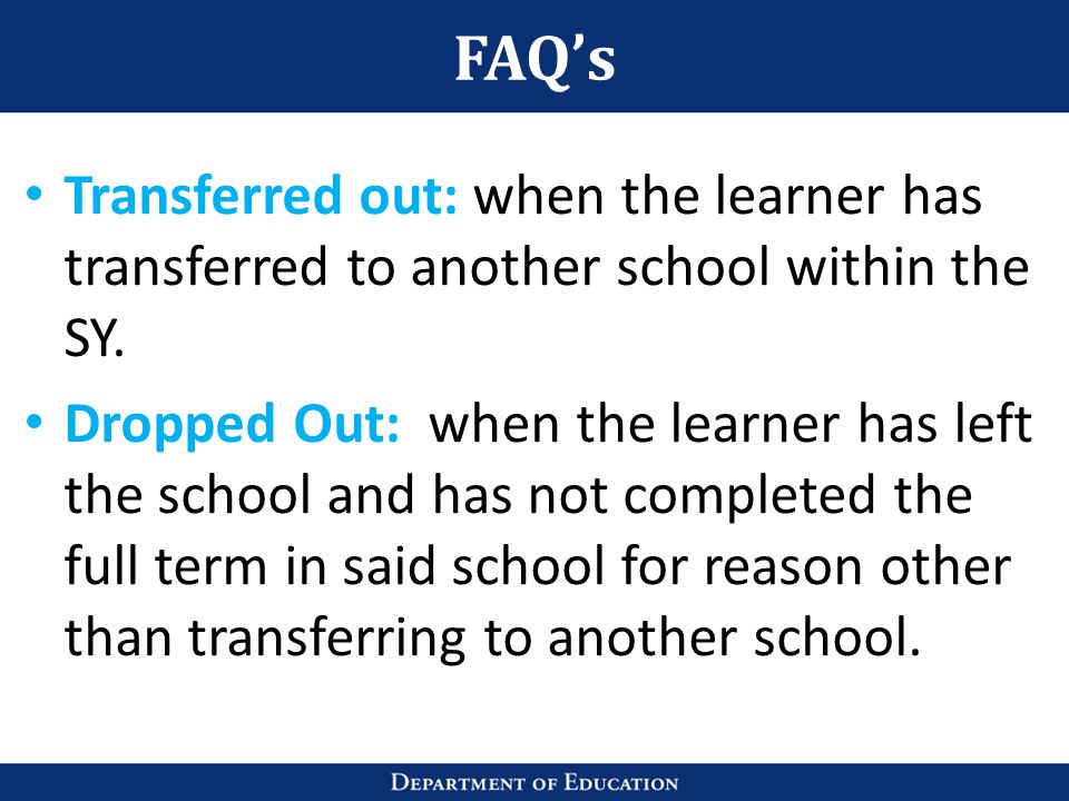 FAQ’s Transferred out: when the learner has transferred to another school within the SY.