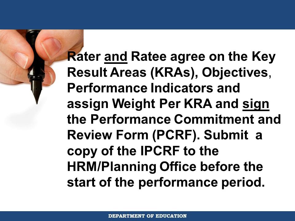 Rater and Ratee agree on the Key Result Areas (KRAs), Objectives, Performance Indicators and assign Weight Per KRA and sign the Performance Commitment and Review Form (PCRF).