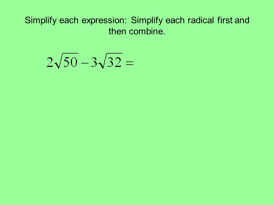 Simplify each expression: Simplify each radical first and then combine.
