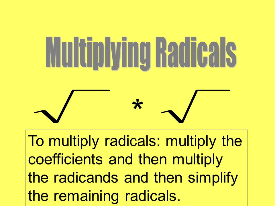 Multiplying Radicals * To multiply radicals: multiply the coefficients and then multiply the radicands and then simplify the remaining radicals.