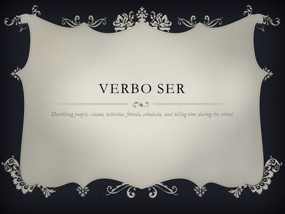 Verbo ser Describing people, classes, activities, friends, schedules, and telling time during the school.