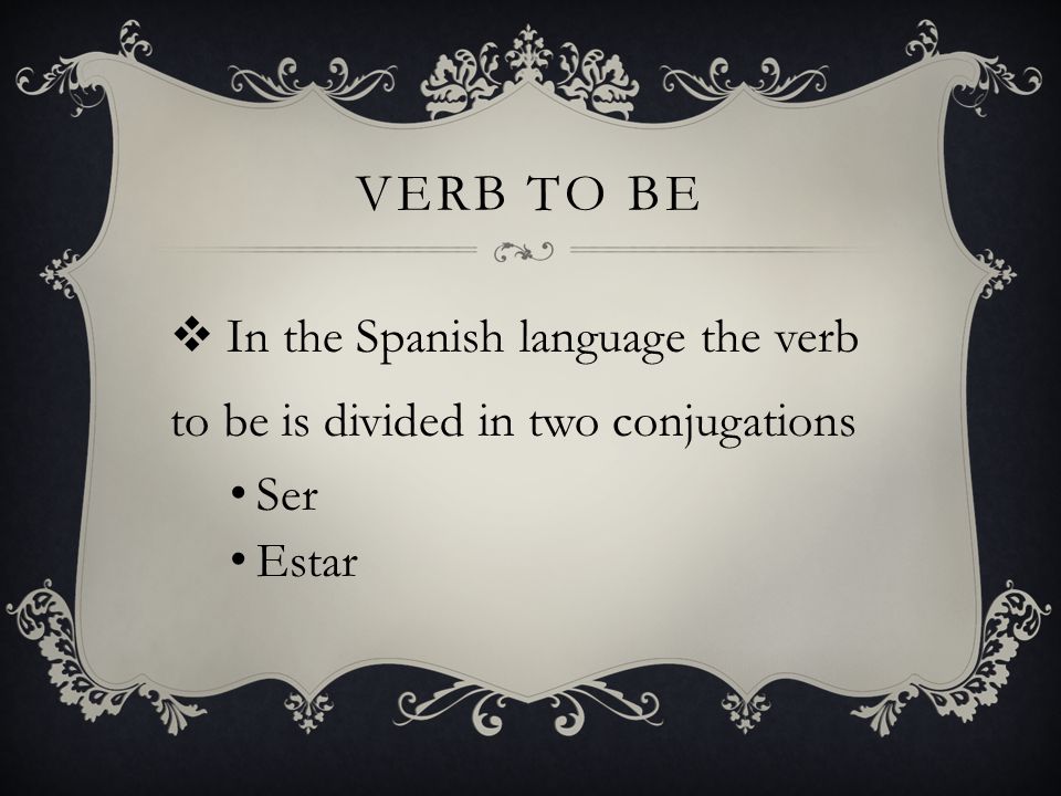 Verb to be In the Spanish language the verb to be is divided in two conjugations Ser Estar
