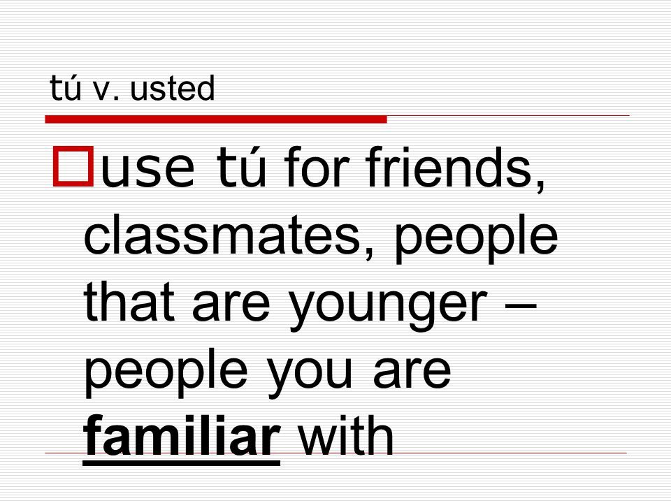 tú v. usted use tú for friends, classmates, people that are younger – people you are familiar with