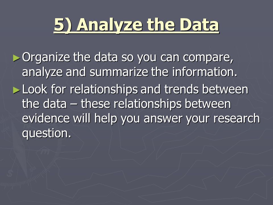 5) Analyze the Data Organize the data so you can compare, analyze and summarize the information.