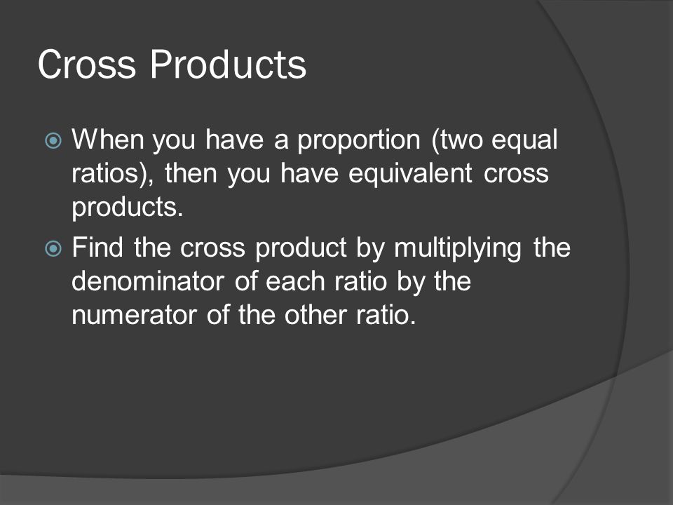 Cross Products When you have a proportion (two equal ratios), then you have equivalent cross products.
