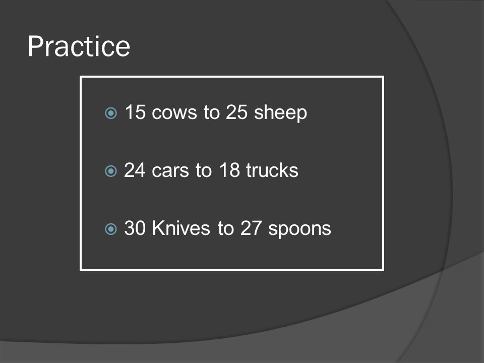 Practice 15 cows to 25 sheep 24 cars to 18 trucks
