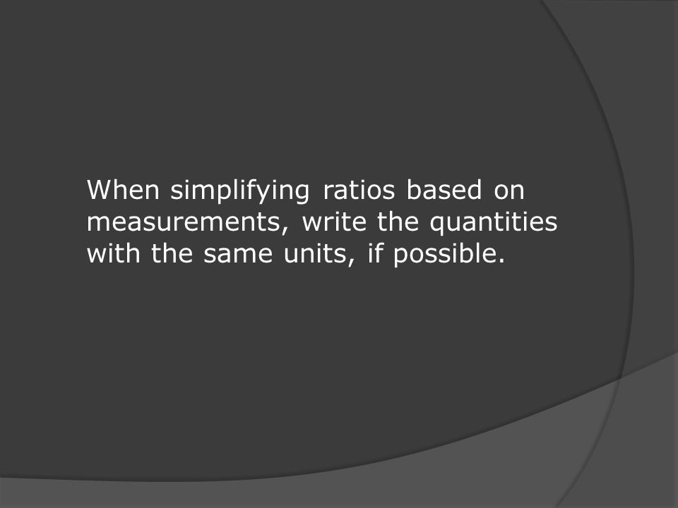 When simplifying ratios based on measurements, write the quantities with the same units, if possible.