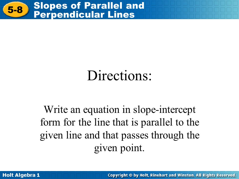 Directions: Write an equation in slope-intercept form for the line that is parallel to the given line and that passes through the given point.