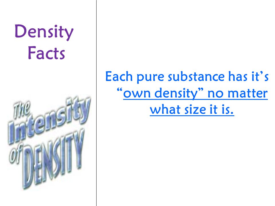 Each pure substance has it’s own density no matter what size it is.