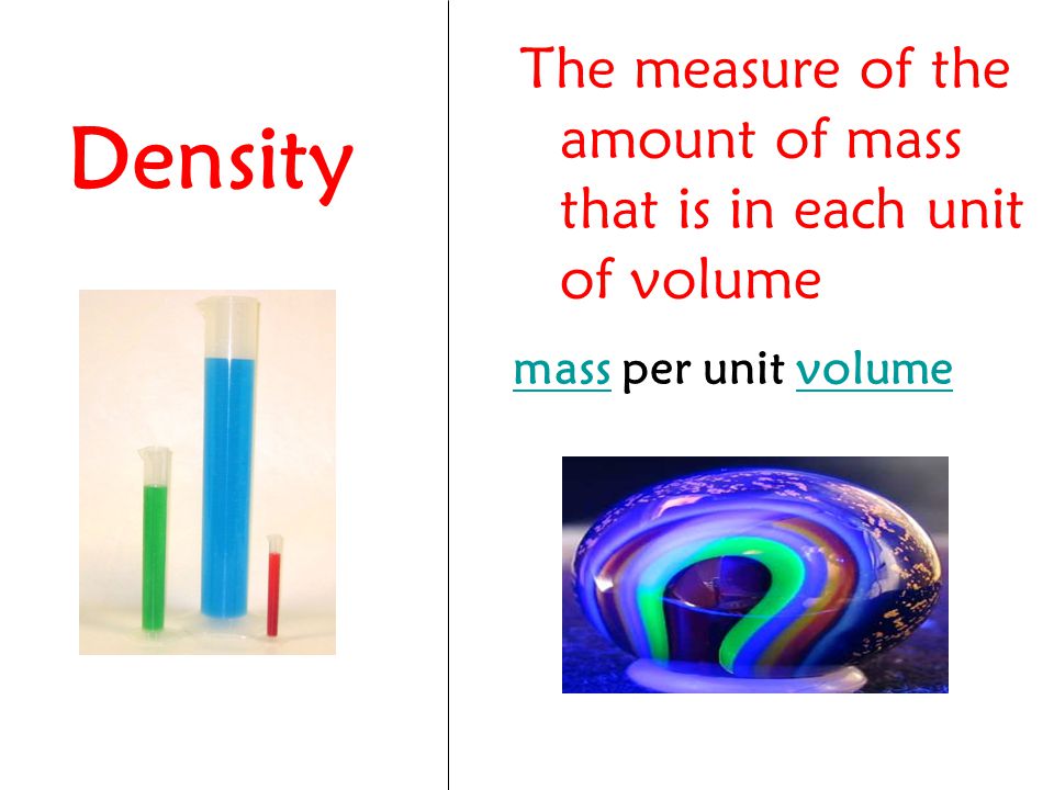 Density The measure of the amount of mass that is in each unit of volume mass per unit volume