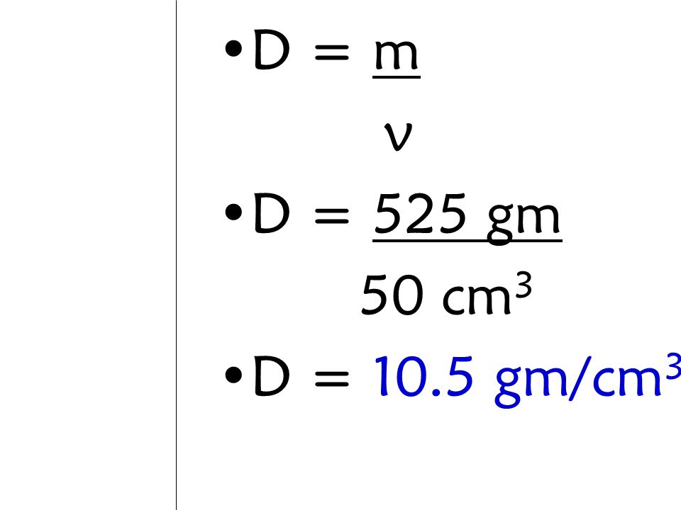 D = m v D = 525 gm 50 cm3 D = 10.5 gm/cm3