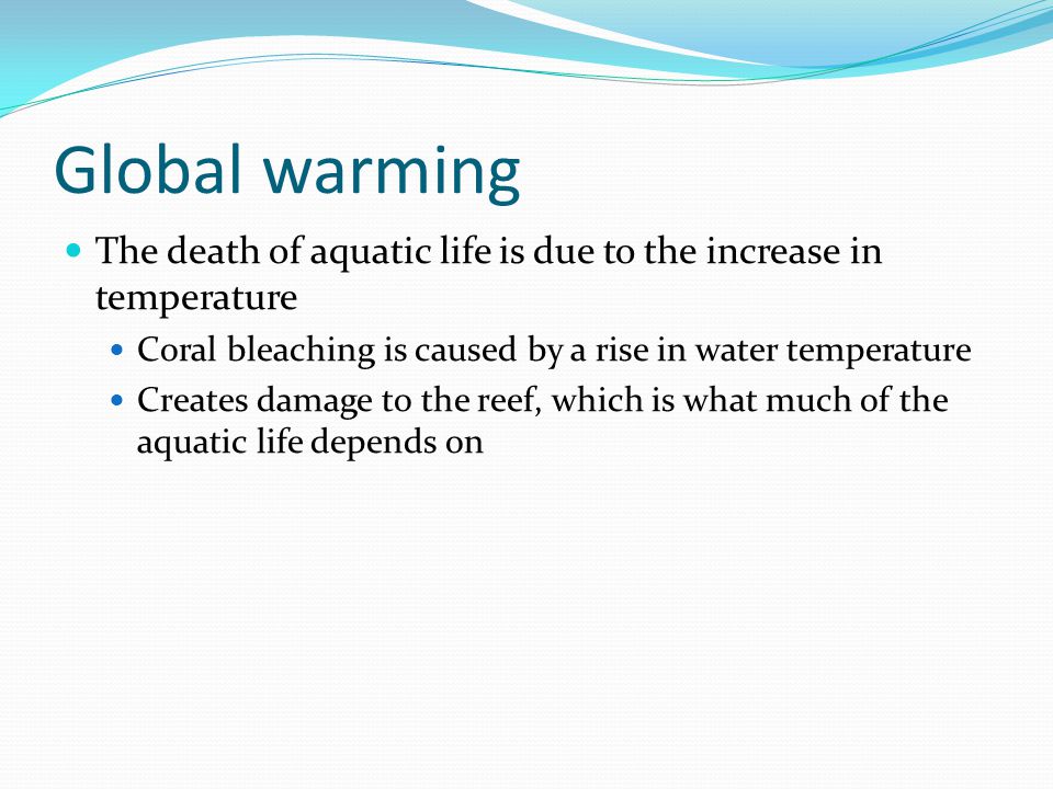 Global warming The death of aquatic life is due to the increase in temperature. Coral bleaching is caused by a rise in water temperature.