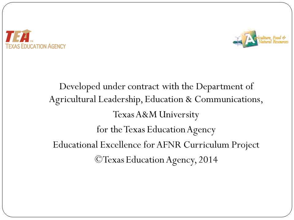 Developed under contract with the Department of Agricultural Leadership, Education & Communications, Texas A&M University for the Texas Education Agency Educational Excellence for AFNR Curriculum Project ©Texas Education Agency, 2014
