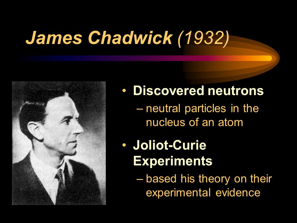 James Chadwick (1932) Discovered neutrons Joliot-Curie Experiments