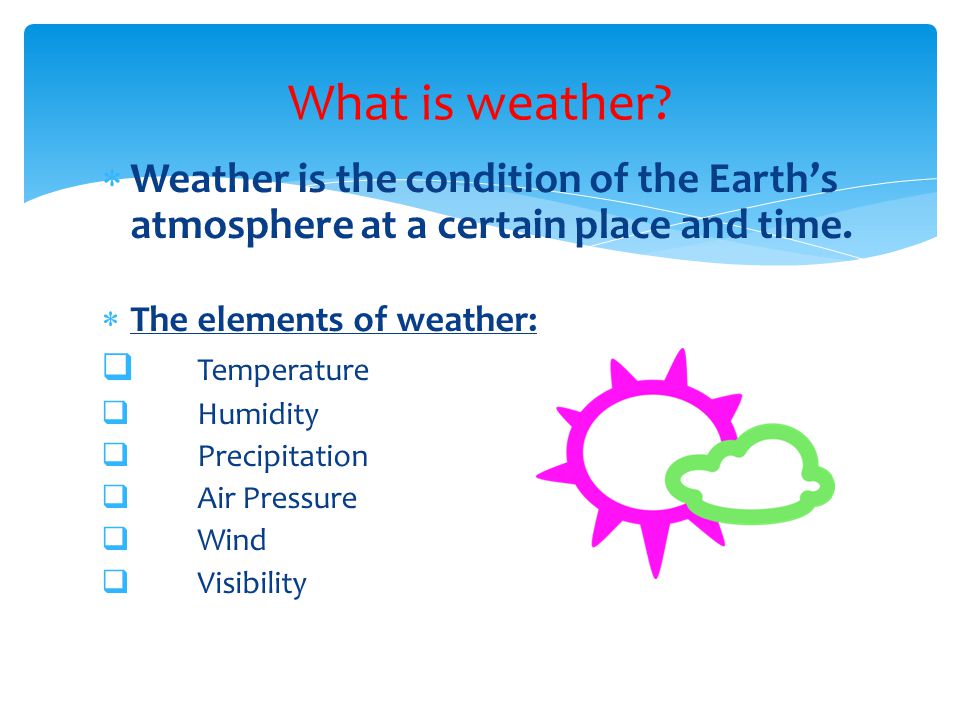 What is weather Weather is the condition of the Earth’s atmosphere at a certain place and time. The elements of weather: