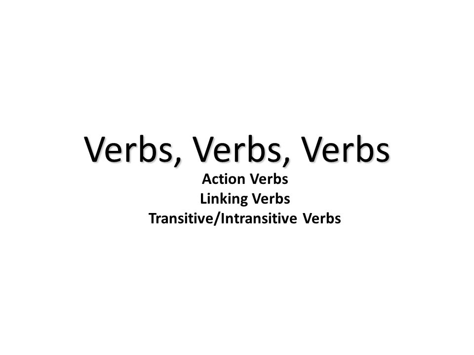Action Verbs Linking Verbs Transitive/Intransitive Verbs