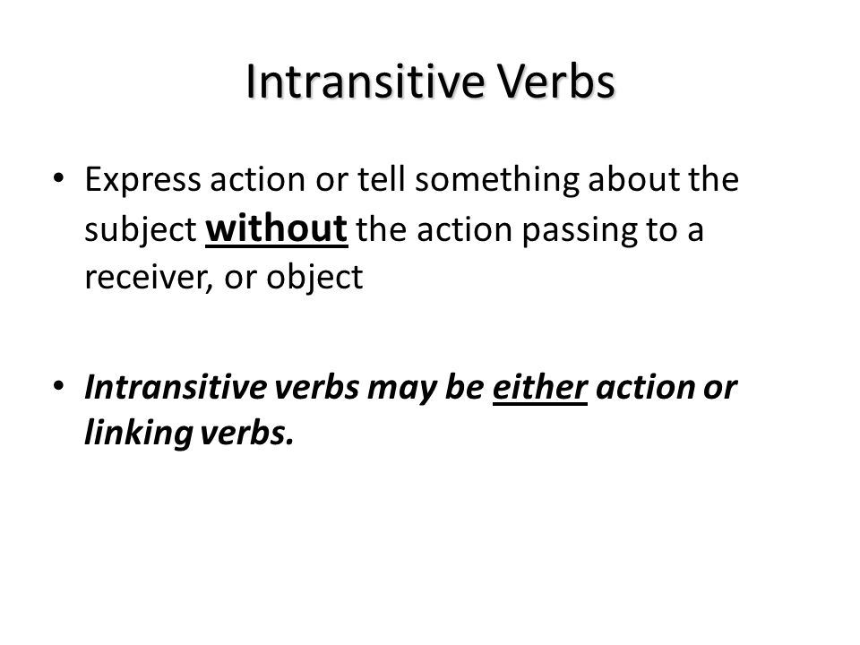Intransitive Verbs Express action or tell something about the subject without the action passing to a receiver, or object.