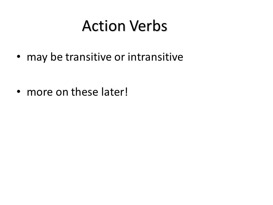 Action Verbs may be transitive or intransitive more on these later!