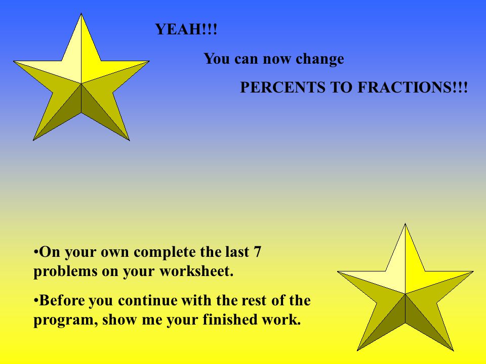 YEAH!!! You can now change. PERCENTS TO FRACTIONS!!! On your own complete the last 7 problems on your worksheet.