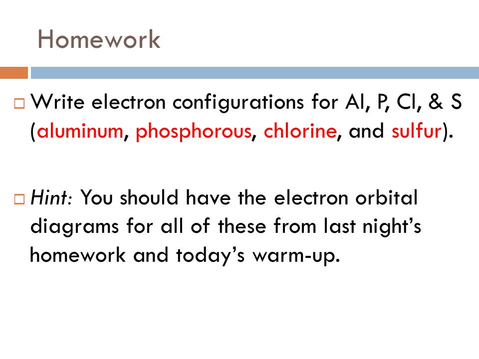 Homework Write electron configurations for Al, P, Cl, & S (aluminum, phosphorous, chlorine, and sulfur).
