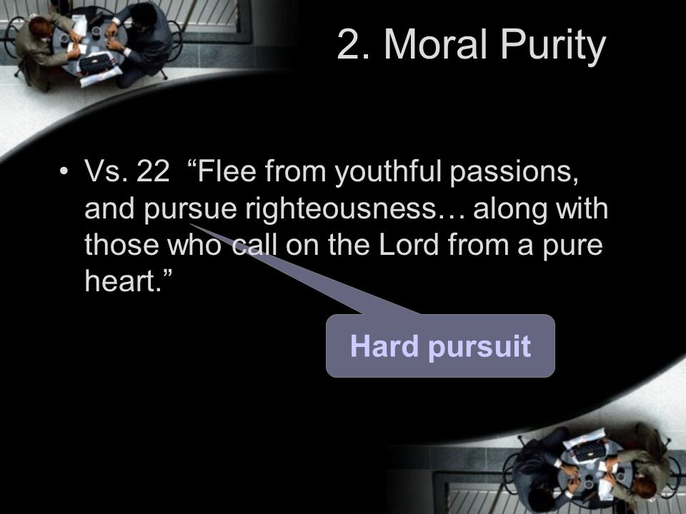 2. Moral Purity Vs. 22 Flee from youthful passions, and pursue righteousness… along with those who call on the Lord from a pure heart.