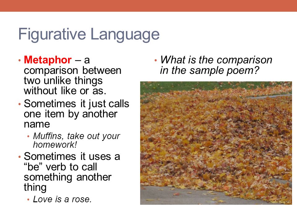 Figurative Language Metaphor – a comparison between two unlike things without like or as. Sometimes it just calls one item by another name.