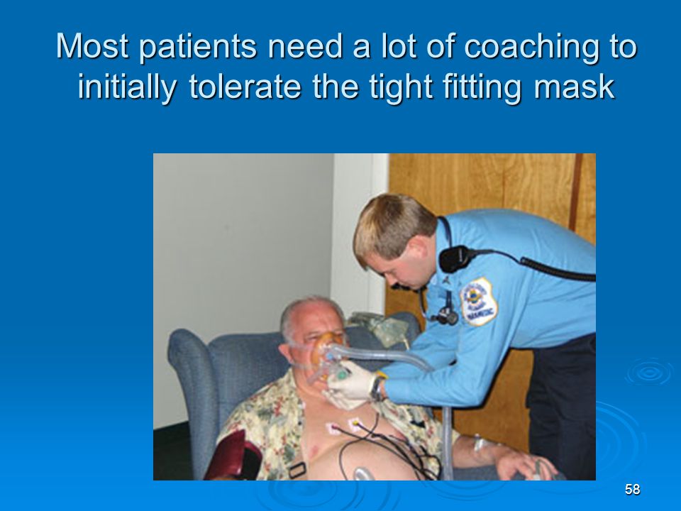 Most patients need a lot of coaching to initially tolerate the tight fitting mask