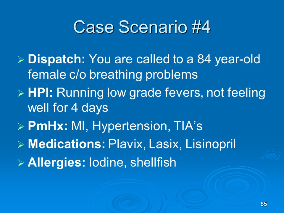 Case Scenario #4 Dispatch: You are called to a 84 year-old female c/o breathing problems. HPI: Running low grade fevers, not feeling well for 4 days.