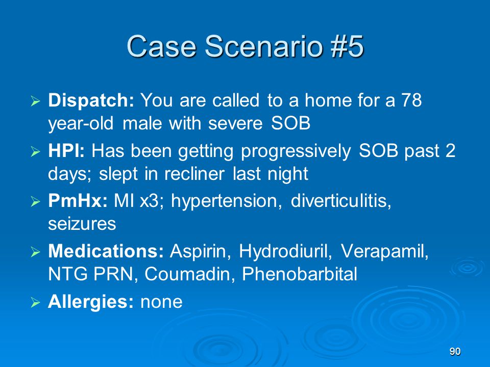 Case Scenario #5 Dispatch: You are called to a home for a 78 year-old male with severe SOB.