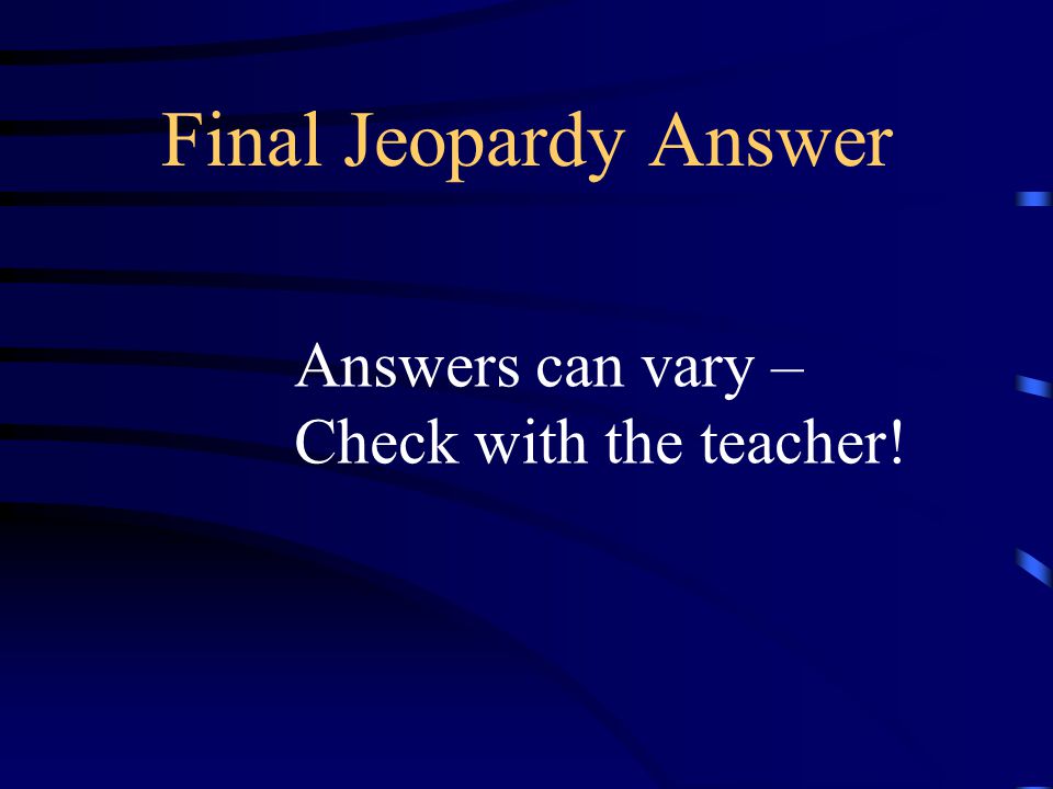Final Jeopardy Answer Answers can vary – Check with the teacher!