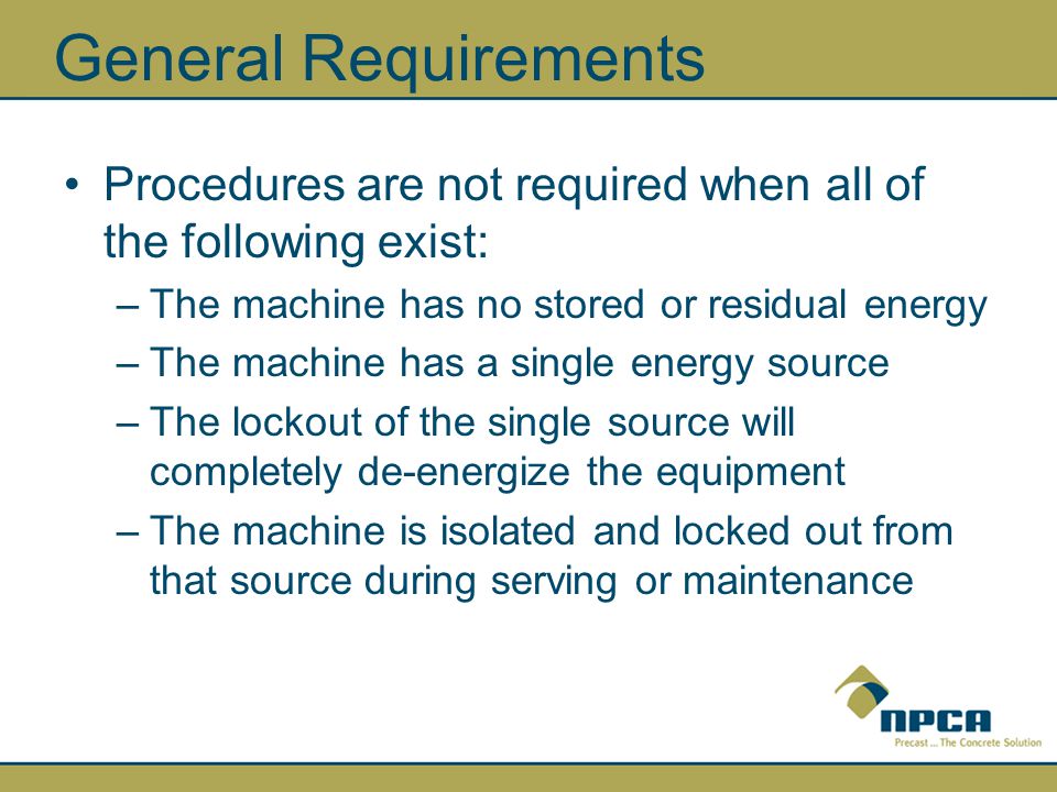 General Requirements Procedures are not required when all of the following exist: The machine has no stored or residual energy.