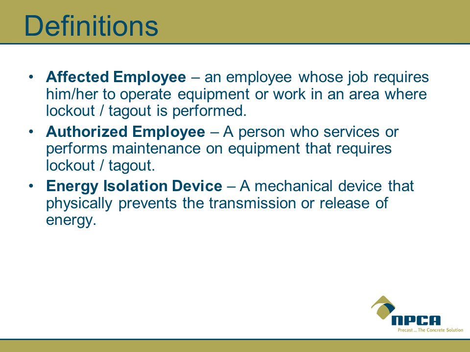 Definitions Affected Employee – an employee whose job requires him/her to operate equipment or work in an area where lockout / tagout is performed.