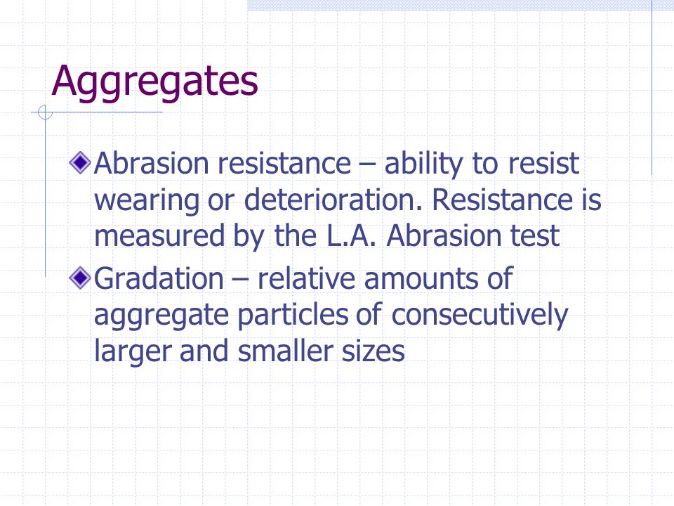 Aggregates Abrasion resistance – ability to resist wearing or deterioration. Resistance is measured by the L.A. Abrasion test.